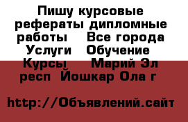 Пишу курсовые рефераты дипломные работы  - Все города Услуги » Обучение. Курсы   . Марий Эл респ.,Йошкар-Ола г.